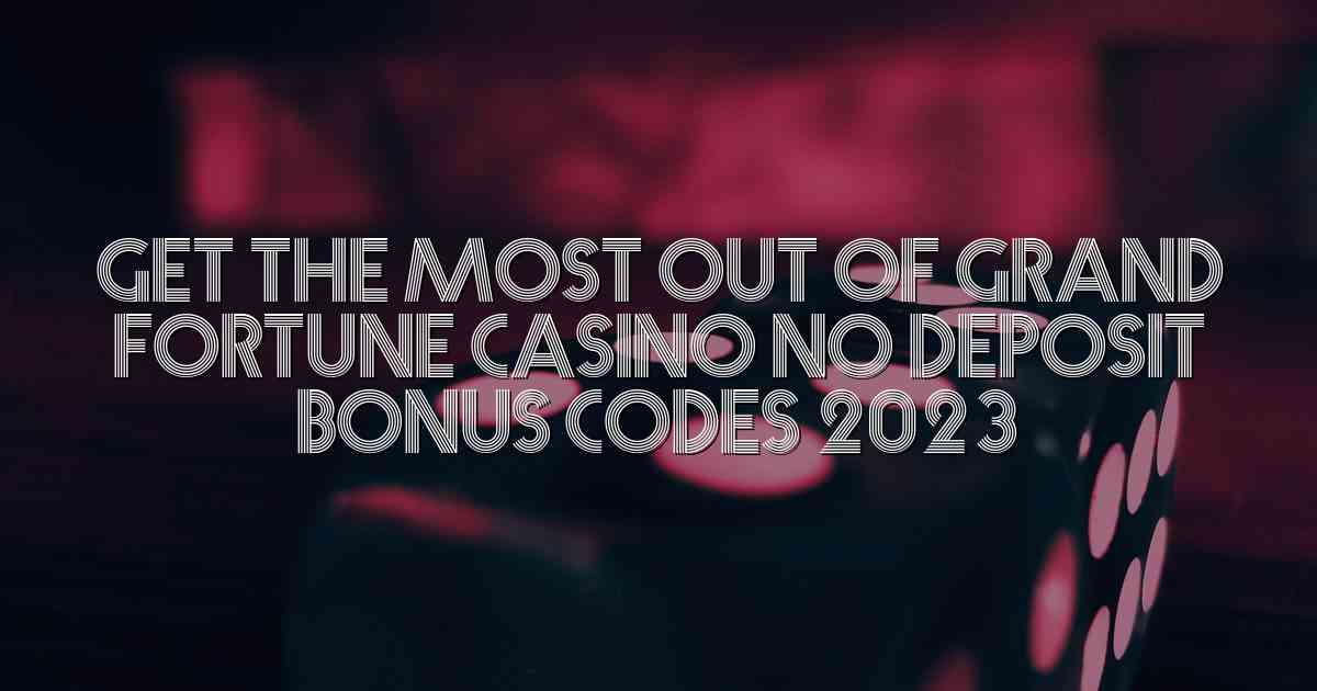 Get the Most Out of Grand Fortune Casino No Deposit Bonus Codes 2023