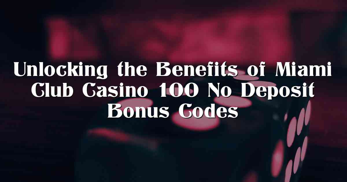 Unlocking the Benefits of Miami Club Casino 100 No Deposit Bonus Codes