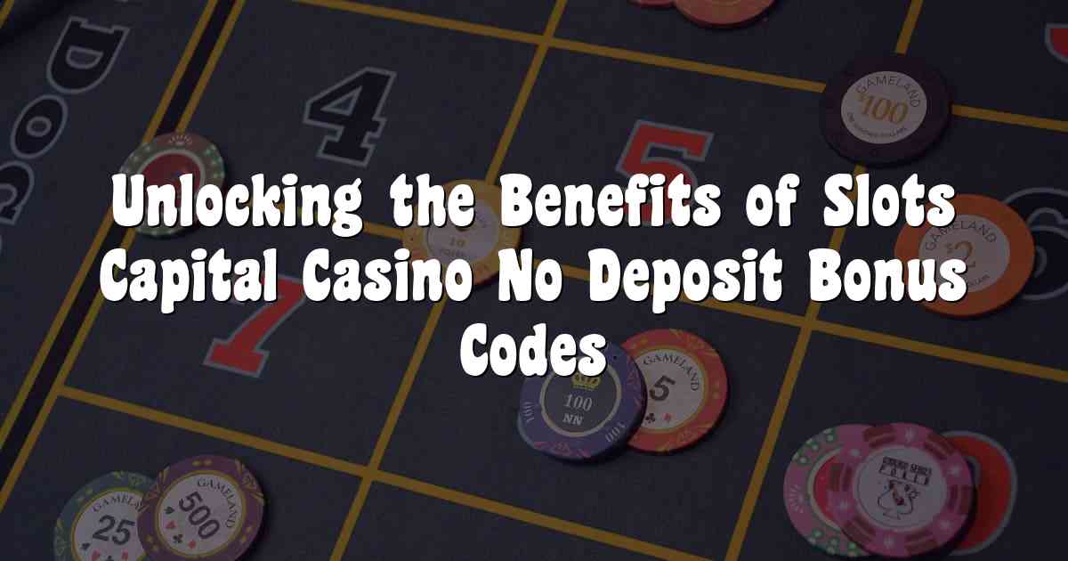 Unlocking the Benefits of Slots Capital Casino No Deposit Bonus Codes