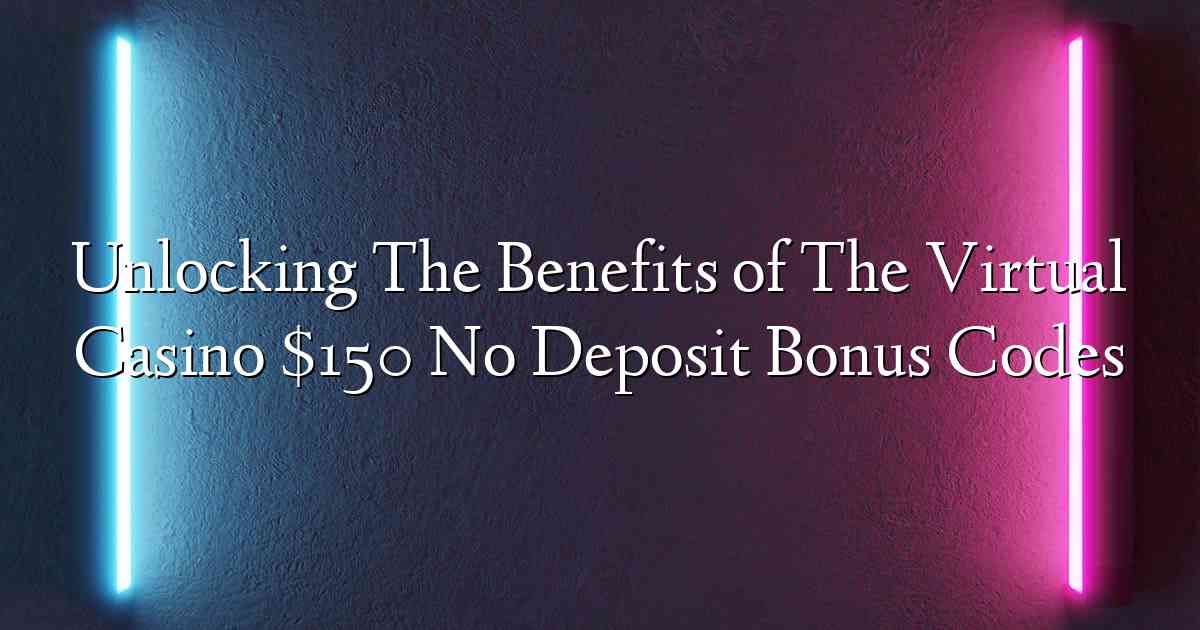 Unlocking The Benefits of The Virtual Casino $150 No Deposit Bonus Codes